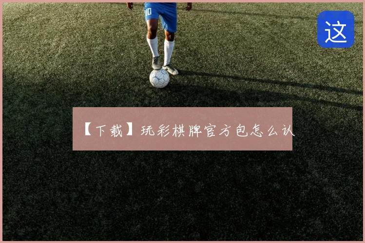 【下载】玩彩棋牌官方包怎么认