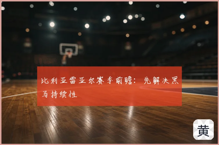 比利亚雷亚尔赛季前瞻：先解决黑马持续性